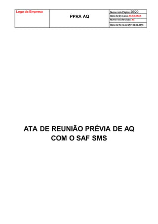 Logo da Empresa
PPRA AQ
Numerode Página:20/20
Data de Emissão:XX.XX.XXXX
Numeroda Revisão:XX
Data da Revisão SAF:02.02.2016
ATA DE REUNIÃO PRÉVIA DE AQ
COM O SAF SMS
 