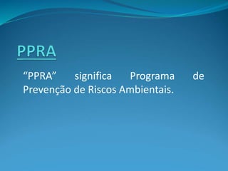 “PPRA” significa Programa de
Prevenção de Riscos Ambientais.
 