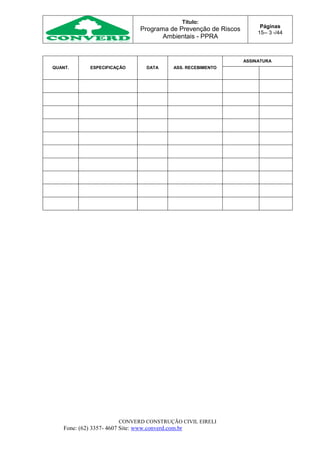 Título:
Programa de Prevenção de Riscos
Ambientais - PPRA
Páginas
15-- 3 -/44
CONVERD CONSTRUÇÃO CIVIL EIRELI
Fone: (62) 3357- 4607 Site: www.converd.com.br
QUANT. ESPECIFICAÇÃO DATA ASS. RECEBIMENTO
ASSINATURA
 
