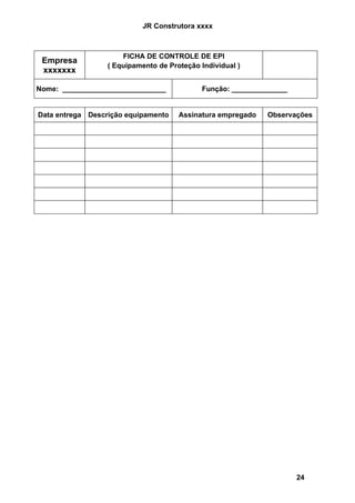 JR Construtora xxxx



                      FICHA DE CONTROLE DE EPI
 Empresa
                  ( Equipamento de Proteção Individual )
 xxxxxxx

Nome: __________________________             Função: ______________


Data entrega Descrição equipamento    Assinatura empregado   Observações




                                                                      24
 