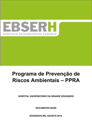 Programa de Prevenção de
Riscos Ambientais – PPRA
HOSPITAL UNIVERSITÁRIO DA GRANDE DOURADOS
DOCUMENTO BASE
DOURADOS MS, AGOSTO 2014.
 