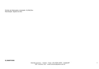 Período de Elaboração e Avaliação: 01/08/20xx
Reavaliação: Agosto de 20xx




5) OBJETIVOS

                                         Avenida xxxxxxx, – Centro – Fone: (19) XXXX-XXXX - Cidade/SP   4
                                               CEP: xxxxxxx-142 – email:sxxxxxx@yahoo.com.br
 