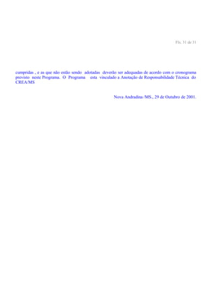 Fls. 31 de 31
cumpridas , e as que não estão sendo adotadas deverão ser adequadas de acordo com o cronograma
previsto neste Programa. O Programa esta vinculado a Anotação de Responsabilidade Técnica do
CREA/MS
Nova Andradina /MS., 29 de Outubro de 2001.
 