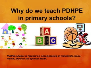Why do we teach PDHPE
    in primary schools?




PDHPE syllabus is focused on encompassing an individuals social,
mental, physical and spiritual health.
 