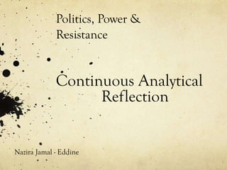 Politics, Power &
Resistance
Continuous Analytical
Reflection
Nazira Jamal - Eddine
 
