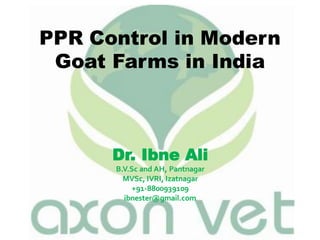 PPR Control in Modern
Goat Farms in India
Dr. Ibne Ali
B.V.Sc and AH, Pantnagar
MVSc, IVRI, Izatnagar
+91-8800939109
ibnester@gmail.com
 