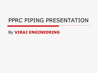 PPRC PIPING PRESENTATION
By VIRAJ ENGINEERING
 