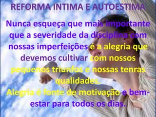 Nunca esqueça que mais importante
que a severidade da disciplina com
nossas imperfeições é a alegria que
devemos cultivar com nossos
pequenos triunfos e nossas tenras
qualidades.
Alegria é fonte de motivação e bem-
estar para todos os dias.
 