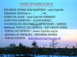 - REFORMA INTIMA SEM MARTIRIO – pelo Espirito
ERMANCE DEFAUX
- DORES DA ALMA – pelo Espirito HAMMED
- LIVRO DOS ESPÍRITOS – ALLAN KARDEC
- O EVANGELHO SEGUNDO O ESPIRITISMO – KARDEC
- MANUAL PRÁTICO DO ESPÍRITA – NEY PRIETO PERES
- PORTAL DO ESPIRITO – www. Espirito.org.br
- BEZERRA DE MENEZES – REFORMA INTIMA
- FORUM ESPIRITA – www.forumespirita.com.br
-
 