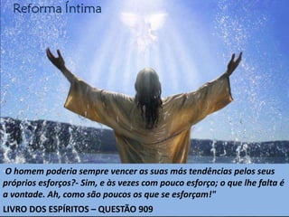 "O homem poderia sempre vencer as suas más tendências pelos seus
próprios esforços?- Sim, e às vezes com pouco esforço; o que lhe falta é
a vontade. Ah, como são poucos os que se esforçam!"
LIVRO DOS ESPÍRITOS – QUESTÃO 909
 