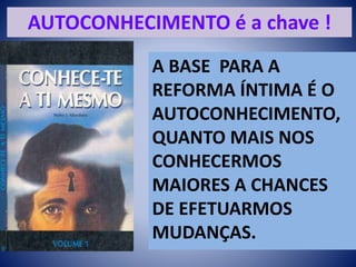AUTOCONHECIMENTO é a chave !
A BASE PARA A
REFORMA ÍNTIMA É O
AUTOCONHECIMENTO,
QUANTO MAIS NOS
CONHECERMOS
MAIORES A CHANCES
DE EFETUARMOS
MUDANÇAS.
 