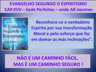 EVANGELHO SEGUNDO O ESPIRITISMO
CAP.XVII – Sede Perfeitos – onde AK escreve:
NÃO É UM CAMINHO FÁCIL.
MAS É UM CAMINHO SEGURO !
 