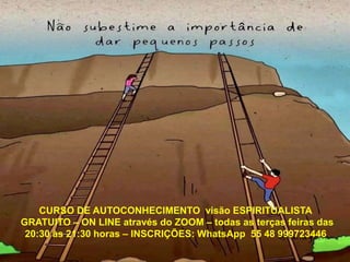 CURSO DE AUTOCONHECIMENTO visão ESPIRITUALISTA
GRATUITO – ON LINE através do ZOOM – todas as terças feiras das
20:30 às 21:30 horas – INSCRIÇÕES: WhatsApp 55 48 999723446
 