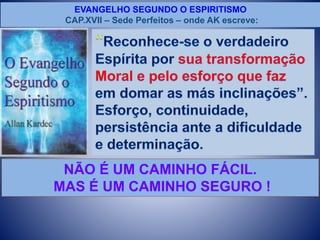 EVANGELHO SEGUNDO O ESPIRITISMO
CAP.XVII – Sede Perfeitos – onde AK escreve:
NÃO É UM CAMINHO FÁCIL.
MAS É UM CAMINHO SEGURO !
 