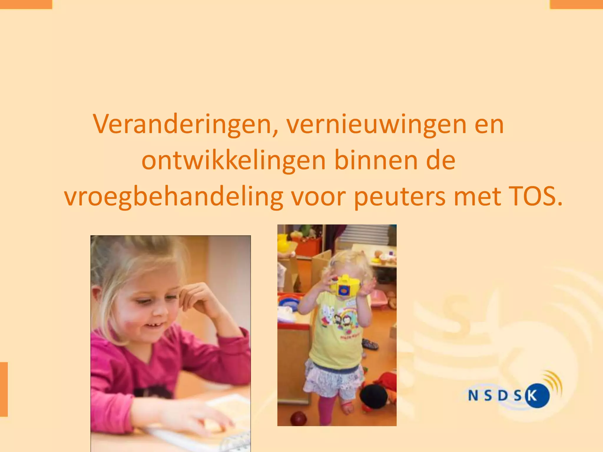 Veranderingen, vernieuwingen en
ontwikkelingen binnen de
vroegbehandeling voor peuters met TOS.
 