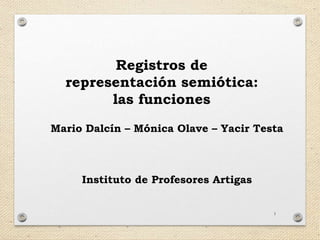 1 
Registros de 
representación semiótica: 
las funciones 
Mario Dalcín – Mónica Olave – Yacir Testa 
Instituto de Profesores Artigas 
 