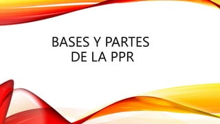 BASES Y PARTES
DE LA PPR
 