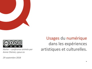 Atelier – conférence animée par
Annie Chénier, cpour.ca
29 septembre 2018
Usages du numérique
dans les expériences
artistiques et culturelles.
.
 