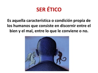 SER ÉTICO
Es aquella característica o condición propia de
los humanos que consiste en discernir entre el
bien y el mal, entre lo que le conviene o no.
 