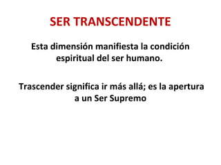 SER TRANSCENDENTE
Esta dimensión manifiesta la condición
espiritual del ser humano.
Trascender significa ir más allá; es la apertura
a un Ser Supremo
 