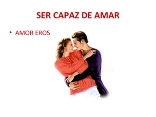 SER CAPAZ DE AMAR
• AMOR EROS
 