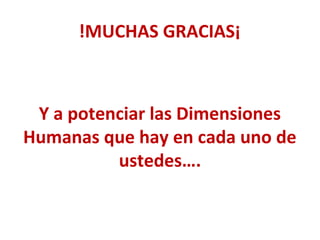 !MUCHAS GRACIAS¡
Y a potenciar las Dimensiones
Humanas que hay en cada uno de
ustedes….
 