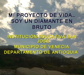 MI PROYECTO DE VIDA…
  SOY UN DIAMANTE EN
        BRUTO
 INSTITUCIÓN EDUCATIVA SAN
             JOSÉ
    MUNICIPIO DE VENECIA
DEPARTAMENTO DE ANTIOQUIA
 