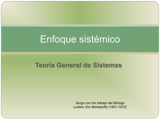 Teoría General de Sistemas
Enfoque sistémico
Surge con los trabajo del Biólogo
Ludwin Von Bertalanffy (1901-1972)
 