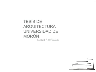 TESIS DE
ARQUITECTURA
UNIVERSIDAD DE
MORÓN
Lombardi F. M. Fernanda
1
 