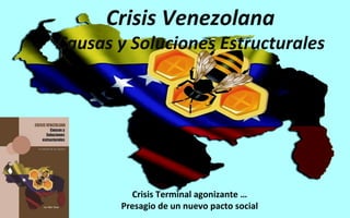 Crisis Venezolana
Causas y Soluciones Estructurales
Crisis Terminal agonizante …
Presagio de un nuevo pacto social
 