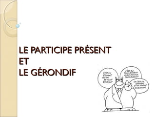 LE PARTICIPE PRÉSENTLE PARTICIPE PRÉSENT
ETET
LE GÉRONDIFLE GÉRONDIF
 