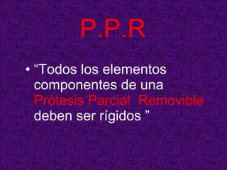 P.P.R <ul><li>“ Todos los elementos componentes de una  Prótesis Parcial  Removible  deben ser rígidos ” </li></ul>