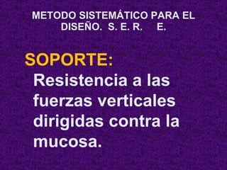 METODO SISTEMÁTICO PARA EL DISEÑO.  S. E. R.  E. SOPORTE:  Resistencia a las fuerzas verticales dirigidas contra la mucosa. 