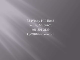 32 Windy Hill Road
  Roxie, MS 39661
   601-304-2139
kp3940@yahoo.com
 
