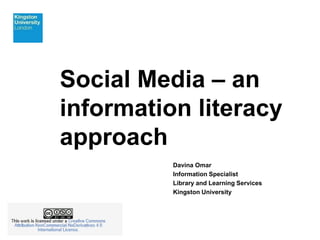 Social Media – an 
information literacy 
approach 
Davina Omar 
Information Specialist 
Library and Learning Services 
Kingston University 
 