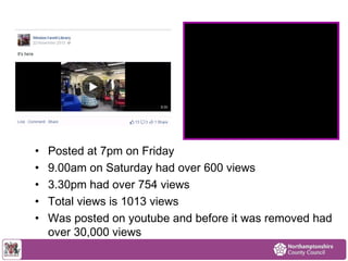 • Posted at 7pm on Friday 
• 9.00am on Saturday had over 600 views 
• 3.30pm had over 754 views 
• Total views is 1013 views 
• Was posted on youtube and before it was removed had 
over 30,000 views 
 