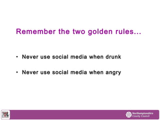 Remember the two golden rules... 
• Never use social media when drunk 
• Never use social media when angry 
 
