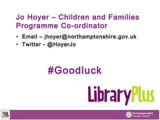 Jo Hoyer – Children and Families 
Programme Co-ordinator 
• Email – jhoyer@northamptonshire.gov.uk 
• Twitter - @HoyerJo 
#Goodluck 
