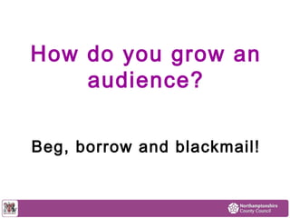 How do you grow an 
audience? 
Beg, borrow and blackmail! 
 