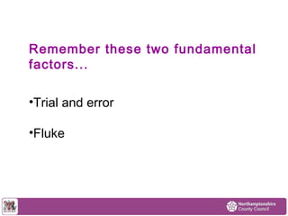 Remember these two fundamental 
factors... 
•Trial and error 
•Fluke 
 