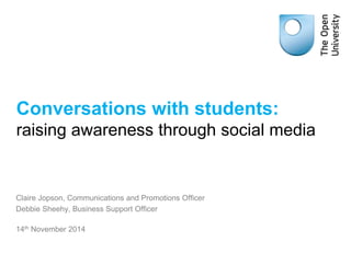 Conversations with students: 
raising awareness through social media 
Claire Jopson, Communications and Promotions Officer 
Debbie Sheehy, Business Support Officer 
14th November 2014 
 