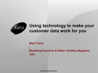 Using technology to make your
customer data work for you
Mark Travis
Marketing Executive & Editor, Panlibus Magazine
Talis
 