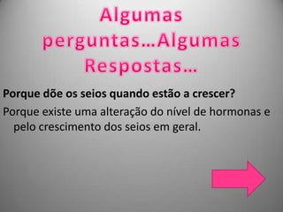 Porque dõe os seios quando estão a crescer?
Porque existe uma alteração do nível de hormonas e
  pelo crescimento dos seios em geral.
 
