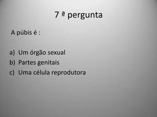 7 ª pergunta
A púbis é :

a) Um órgão sexual
b) Partes genitais
c) Uma célula reprodutora
 