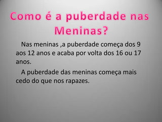 Nas meninas ,a puberdade começa dos 9
aos 12 anos e acaba por volta dos 16 ou 17
anos.
  A puberdade das meninas começa mais
cedo do que nos rapazes.
 