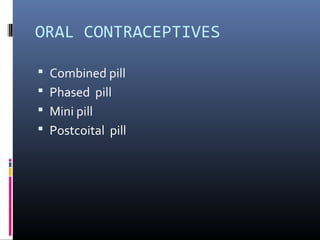 ORAL CONTRACEPTIVES
 Combined pill
 Phased pill
 Mini pill
 Postcoital pill
 