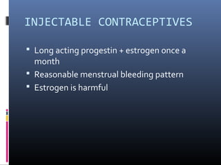 INJECTABLE CONTRACEPTIVES
 Long acting progestin + estrogen once a
month
 Reasonable menstrual bleeding pattern
 Estrogen is harmful
 