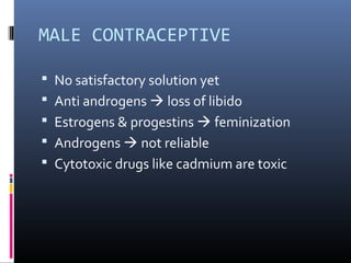 MALE CONTRACEPTIVE
 No satisfactory solution yet
 Anti androgens  loss of libido
 Estrogens & progestins  feminization
 Androgens  not reliable
 Cytotoxic drugs like cadmium are toxic
 