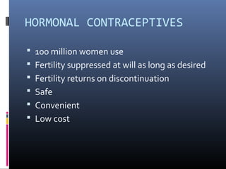 HORMONAL CONTRACEPTIVES
 100 million women use
 Fertility suppressed at will as long as desired
 Fertility returns on discontinuation
 Safe
 Convenient
 Low cost
 