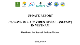 UPDATE REPORT
CASSAVA MOSAIC VIRUS DISEASE (SLCMV)
IN VIETNAM
Plant Protection Research Institute, Vietnam
Laos, 9/2019
 